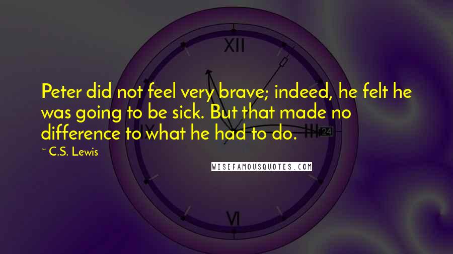 C.S. Lewis Quotes: Peter did not feel very brave; indeed, he felt he was going to be sick. But that made no difference to what he had to do.