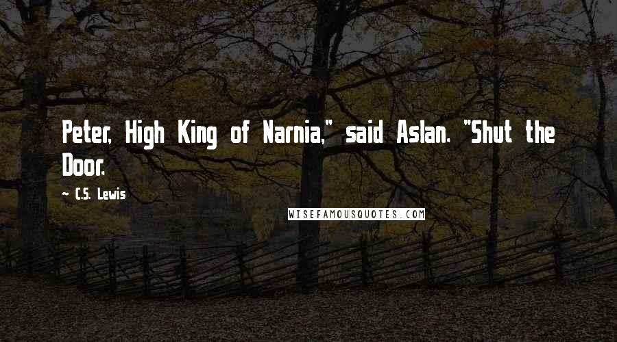 C.S. Lewis Quotes: Peter, High King of Narnia," said Aslan. "Shut the Door.