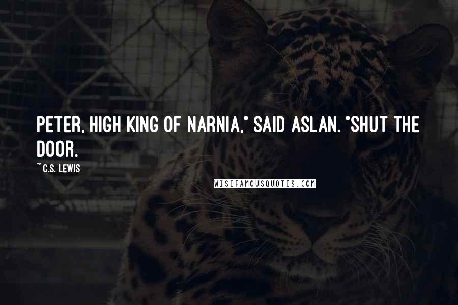 C.S. Lewis Quotes: Peter, High King of Narnia," said Aslan. "Shut the Door.