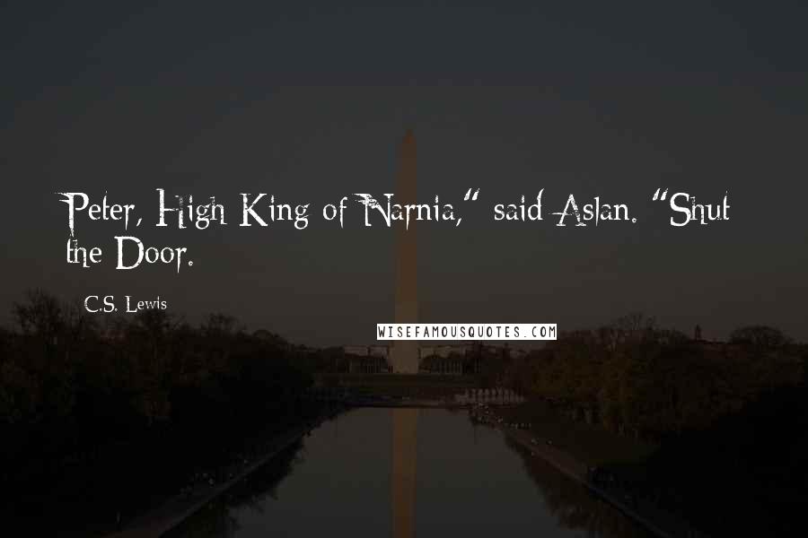 C.S. Lewis Quotes: Peter, High King of Narnia," said Aslan. "Shut the Door.
