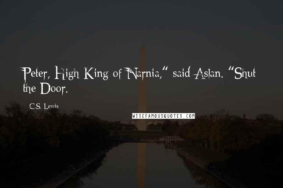 C.S. Lewis Quotes: Peter, High King of Narnia," said Aslan. "Shut the Door.