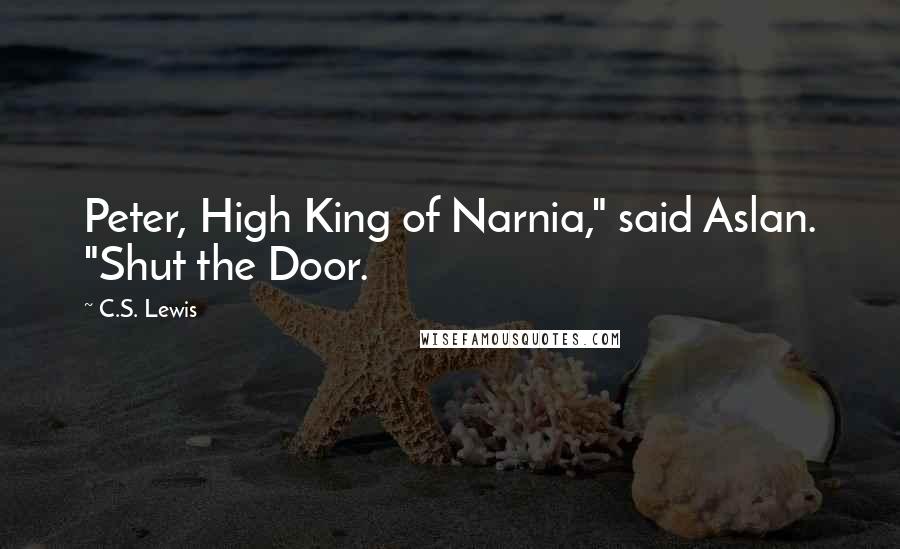 C.S. Lewis Quotes: Peter, High King of Narnia," said Aslan. "Shut the Door.