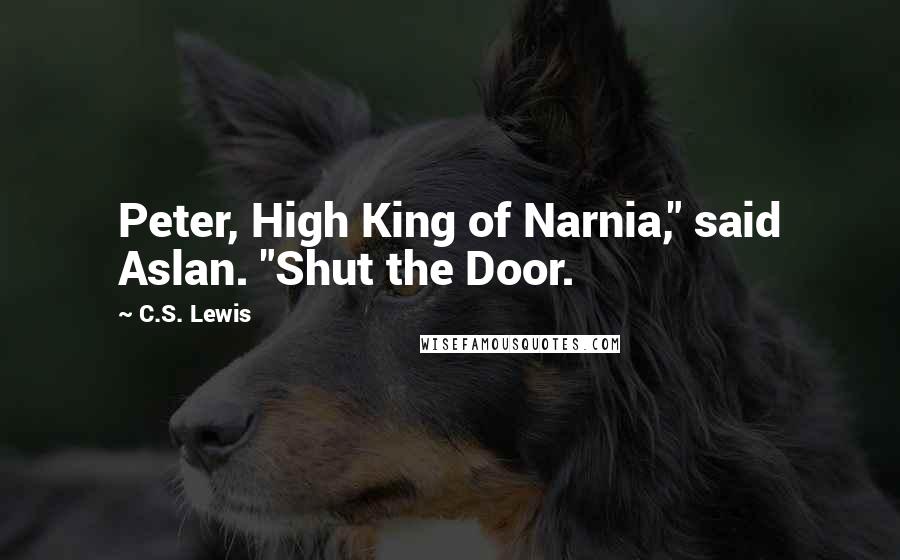 C.S. Lewis Quotes: Peter, High King of Narnia," said Aslan. "Shut the Door.