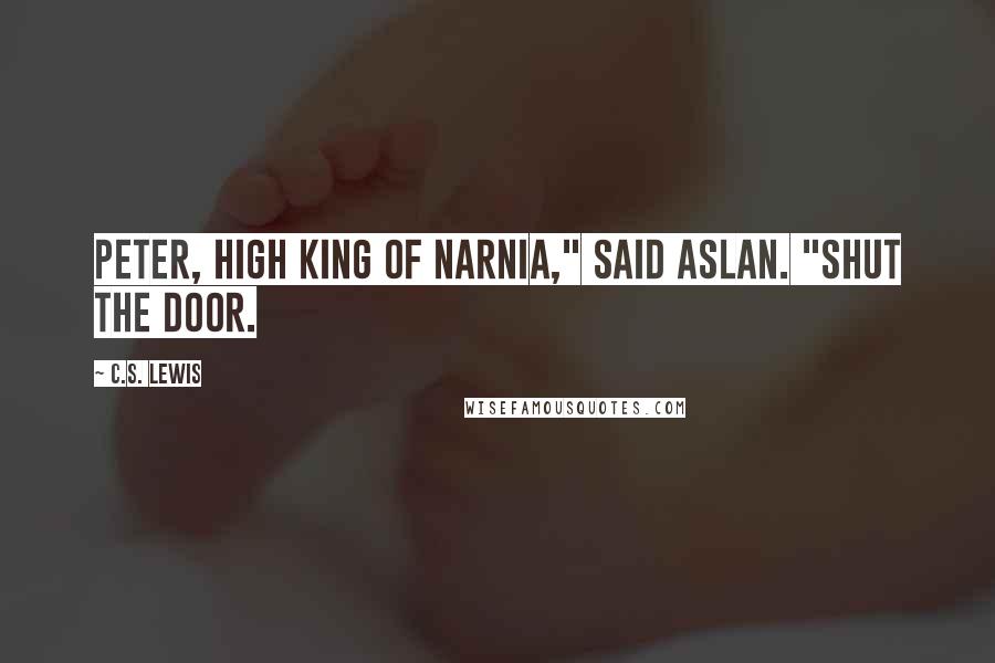 C.S. Lewis Quotes: Peter, High King of Narnia," said Aslan. "Shut the Door.