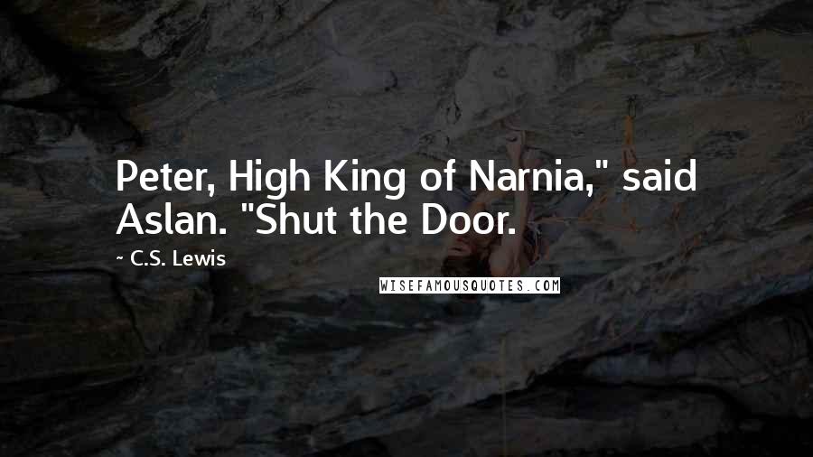 C.S. Lewis Quotes: Peter, High King of Narnia," said Aslan. "Shut the Door.