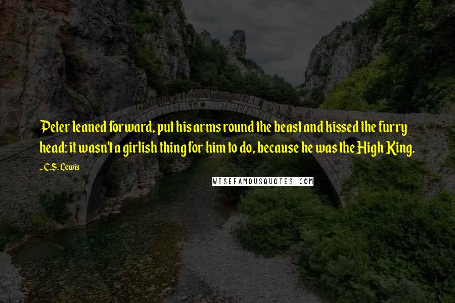 C.S. Lewis Quotes: Peter leaned forward, put his arms round the beast and kissed the furry head: it wasn't a girlish thing for him to do, because he was the High King.