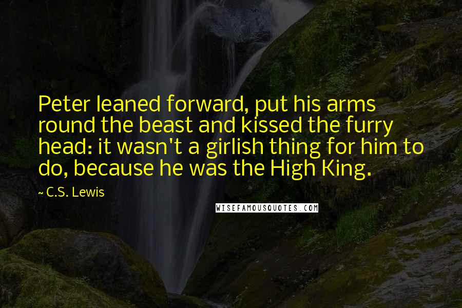 C.S. Lewis Quotes: Peter leaned forward, put his arms round the beast and kissed the furry head: it wasn't a girlish thing for him to do, because he was the High King.