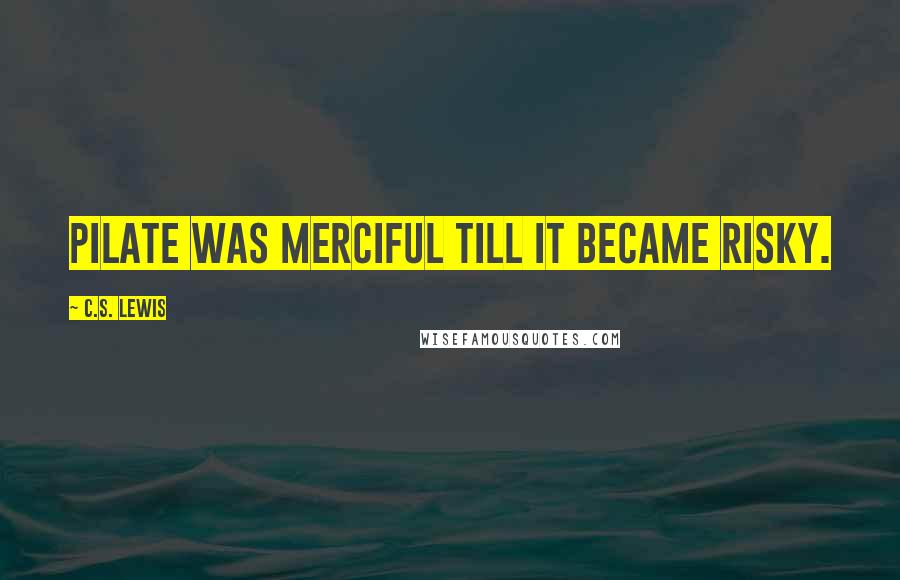 C.S. Lewis Quotes: Pilate was merciful till it became risky.