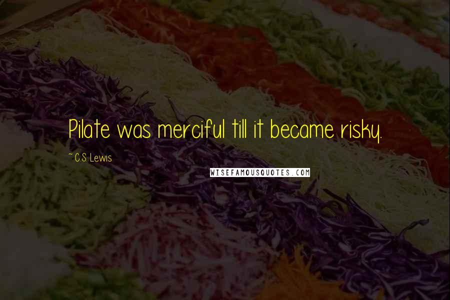 C.S. Lewis Quotes: Pilate was merciful till it became risky.