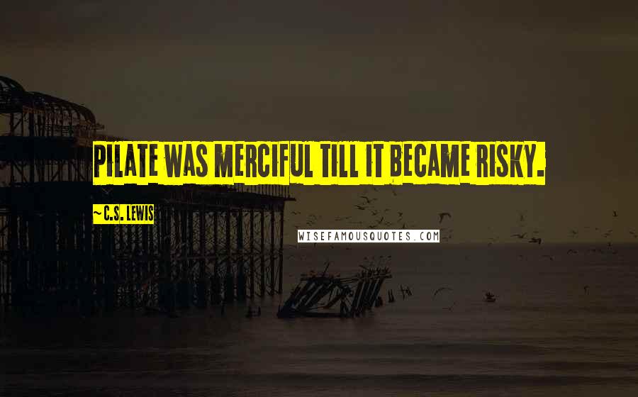 C.S. Lewis Quotes: Pilate was merciful till it became risky.