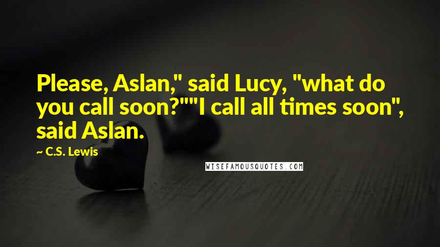 C.S. Lewis Quotes: Please, Aslan," said Lucy, "what do you call soon?""I call all times soon", said Aslan.