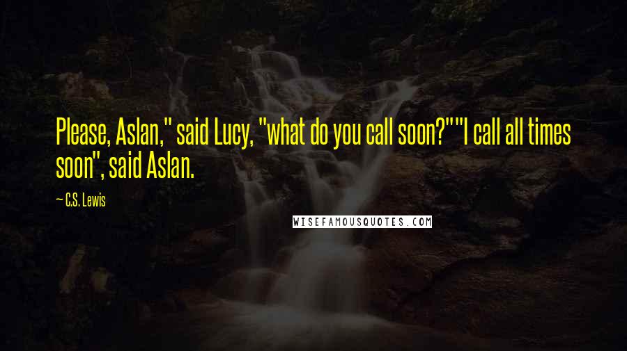 C.S. Lewis Quotes: Please, Aslan," said Lucy, "what do you call soon?""I call all times soon", said Aslan.