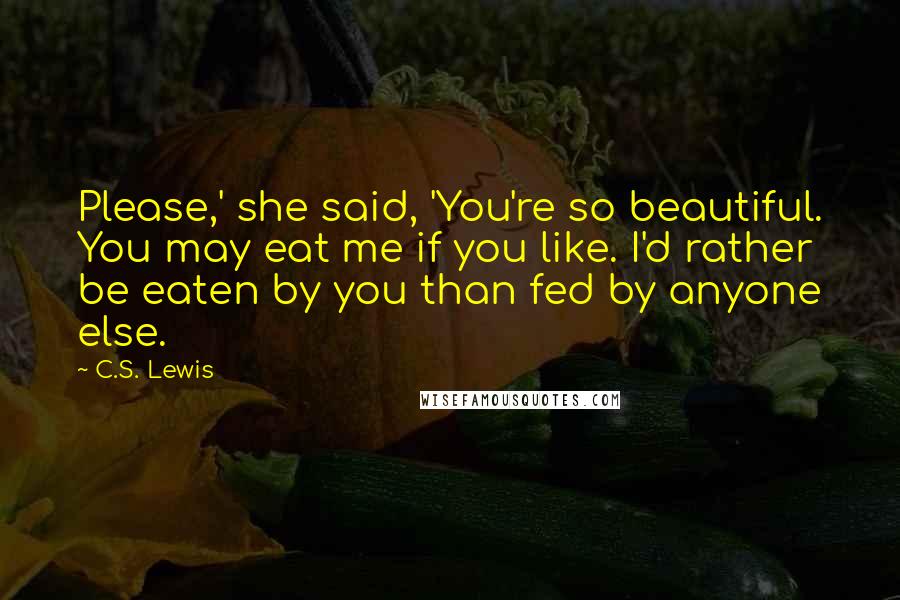 C.S. Lewis Quotes: Please,' she said, 'You're so beautiful. You may eat me if you like. I'd rather be eaten by you than fed by anyone else.