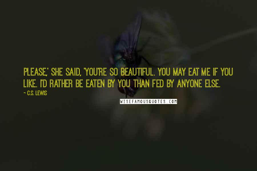 C.S. Lewis Quotes: Please,' she said, 'You're so beautiful. You may eat me if you like. I'd rather be eaten by you than fed by anyone else.