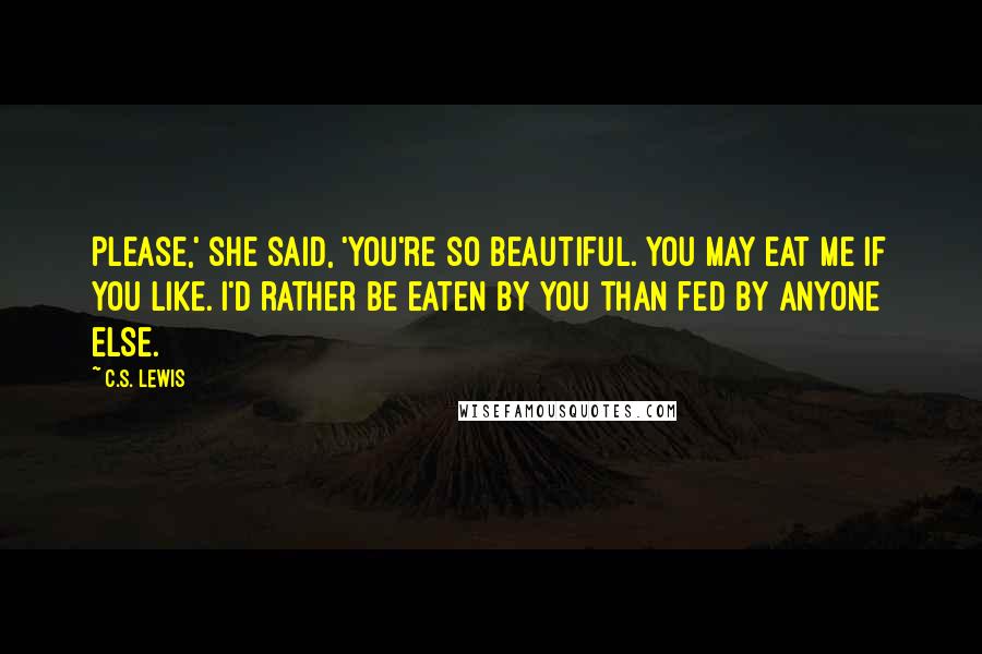 C.S. Lewis Quotes: Please,' she said, 'You're so beautiful. You may eat me if you like. I'd rather be eaten by you than fed by anyone else.