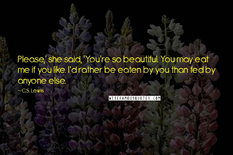 C.S. Lewis Quotes: Please,' she said, 'You're so beautiful. You may eat me if you like. I'd rather be eaten by you than fed by anyone else.