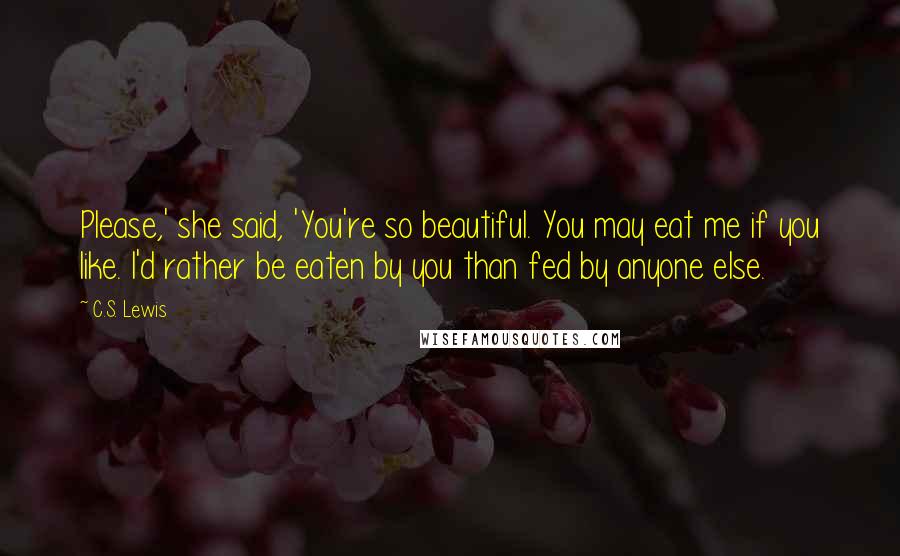 C.S. Lewis Quotes: Please,' she said, 'You're so beautiful. You may eat me if you like. I'd rather be eaten by you than fed by anyone else.