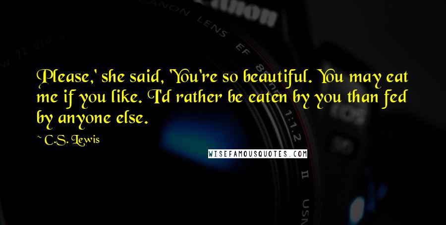 C.S. Lewis Quotes: Please,' she said, 'You're so beautiful. You may eat me if you like. I'd rather be eaten by you than fed by anyone else.