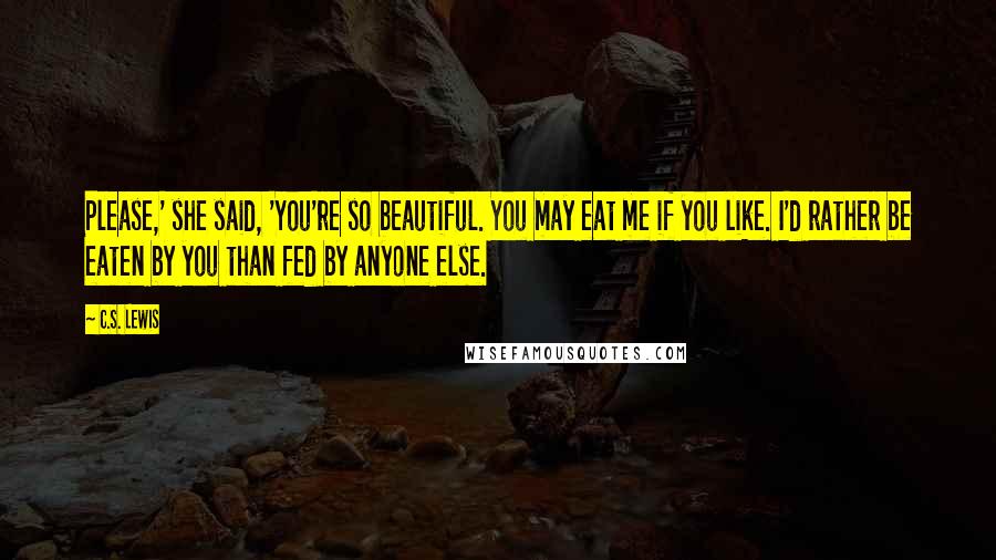 C.S. Lewis Quotes: Please,' she said, 'You're so beautiful. You may eat me if you like. I'd rather be eaten by you than fed by anyone else.