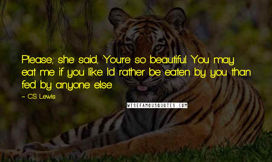 C.S. Lewis Quotes: Please,' she said, 'You're so beautiful. You may eat me if you like. I'd rather be eaten by you than fed by anyone else.