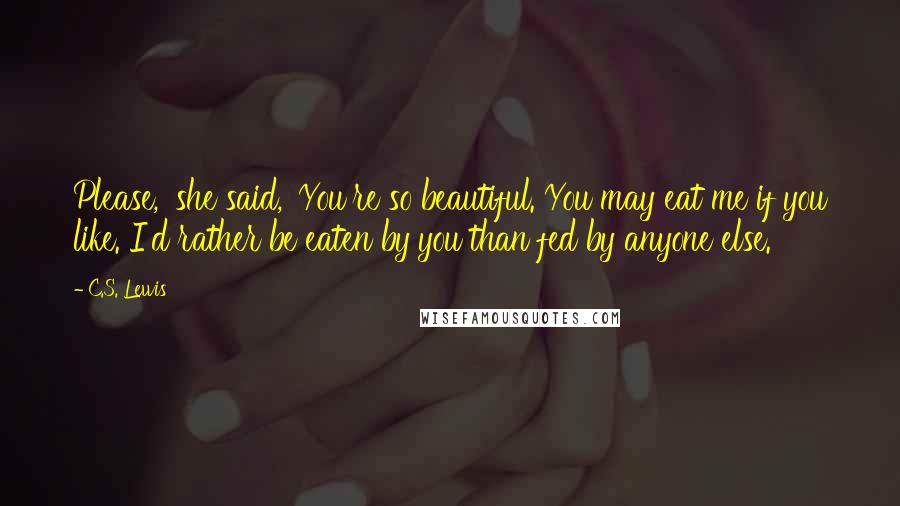 C.S. Lewis Quotes: Please,' she said, 'You're so beautiful. You may eat me if you like. I'd rather be eaten by you than fed by anyone else.