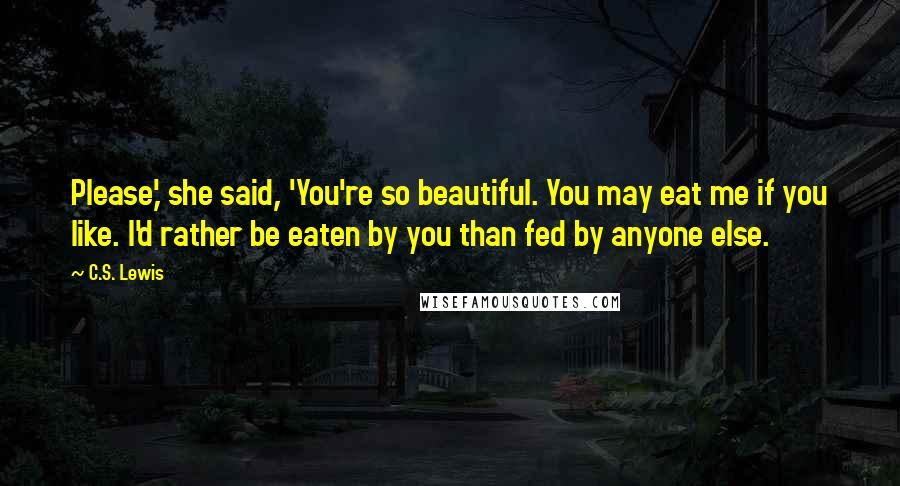 C.S. Lewis Quotes: Please,' she said, 'You're so beautiful. You may eat me if you like. I'd rather be eaten by you than fed by anyone else.
