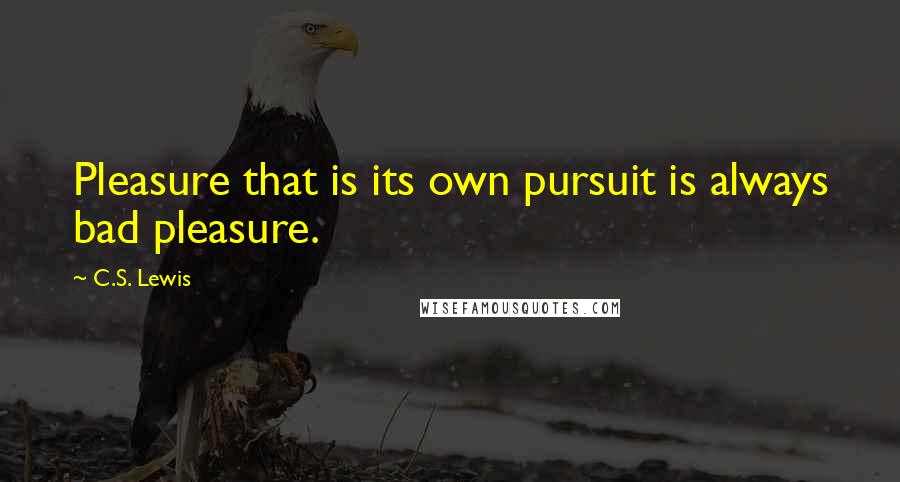 C.S. Lewis Quotes: Pleasure that is its own pursuit is always bad pleasure.