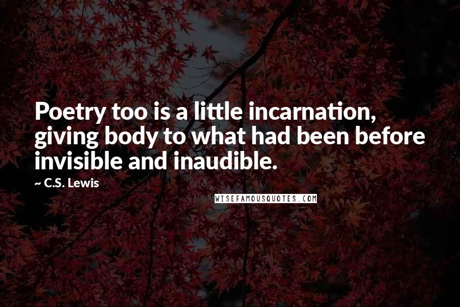 C.S. Lewis Quotes: Poetry too is a little incarnation, giving body to what had been before invisible and inaudible.