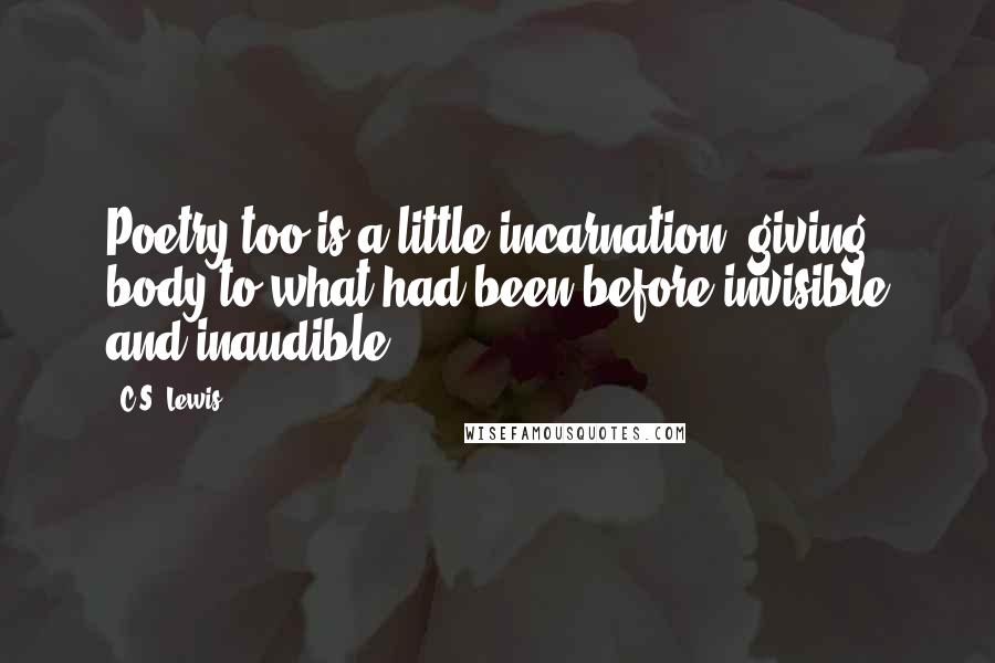 C.S. Lewis Quotes: Poetry too is a little incarnation, giving body to what had been before invisible and inaudible.