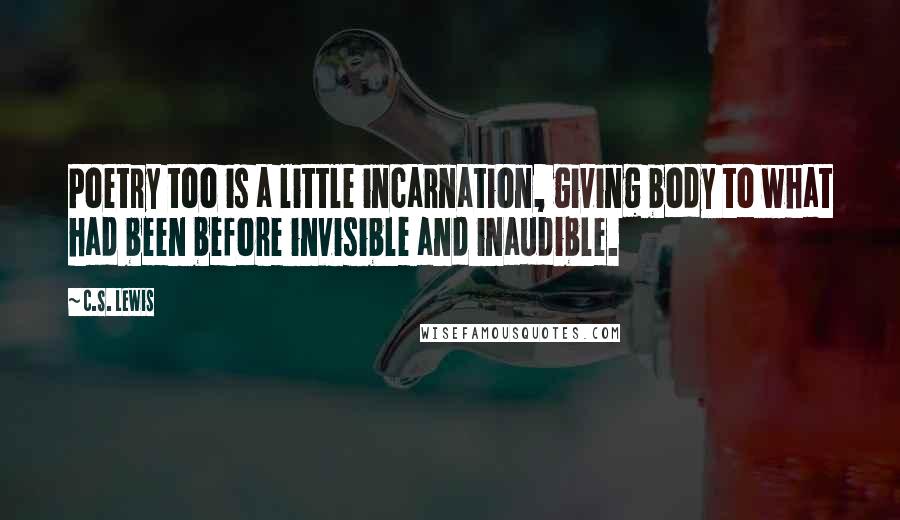 C.S. Lewis Quotes: Poetry too is a little incarnation, giving body to what had been before invisible and inaudible.