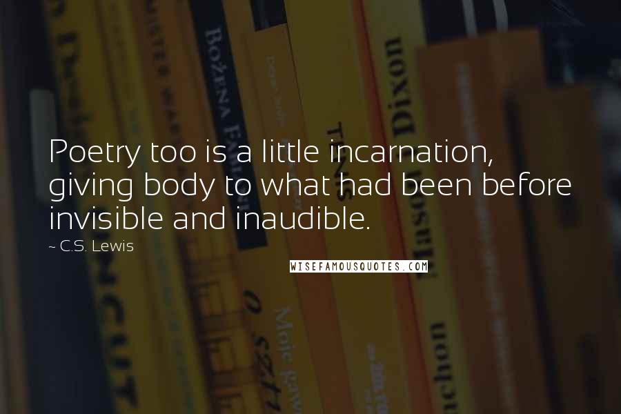 C.S. Lewis Quotes: Poetry too is a little incarnation, giving body to what had been before invisible and inaudible.
