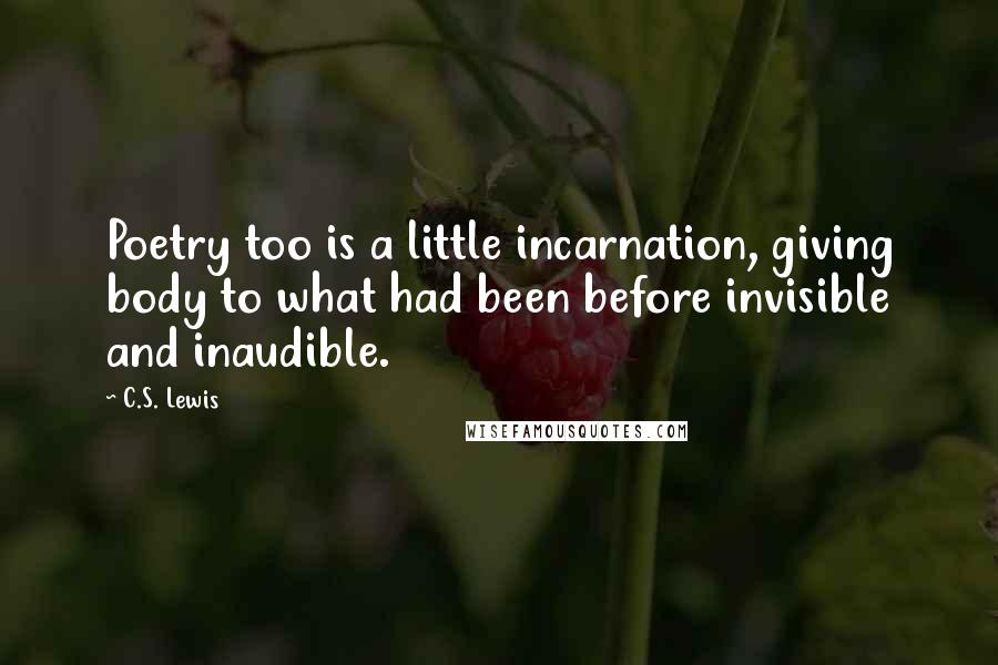 C.S. Lewis Quotes: Poetry too is a little incarnation, giving body to what had been before invisible and inaudible.