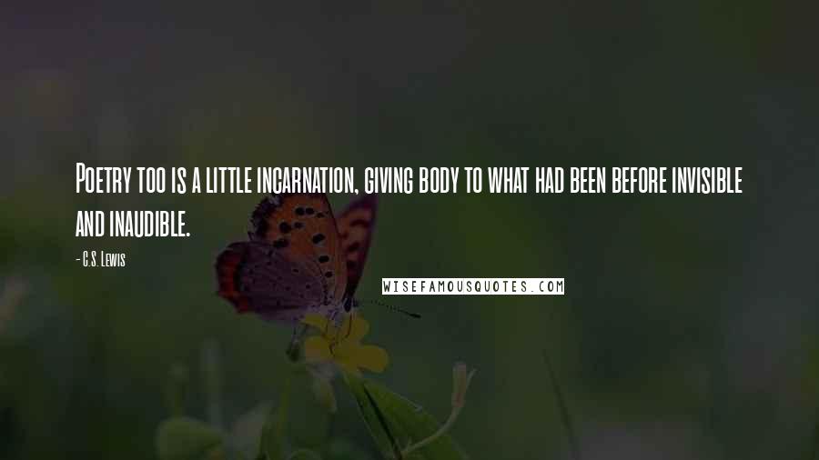 C.S. Lewis Quotes: Poetry too is a little incarnation, giving body to what had been before invisible and inaudible.