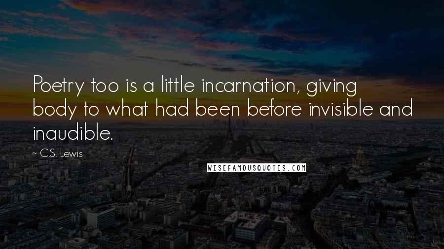 C.S. Lewis Quotes: Poetry too is a little incarnation, giving body to what had been before invisible and inaudible.