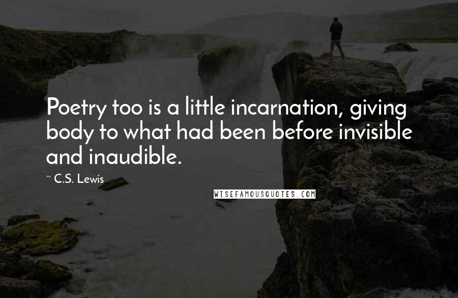 C.S. Lewis Quotes: Poetry too is a little incarnation, giving body to what had been before invisible and inaudible.