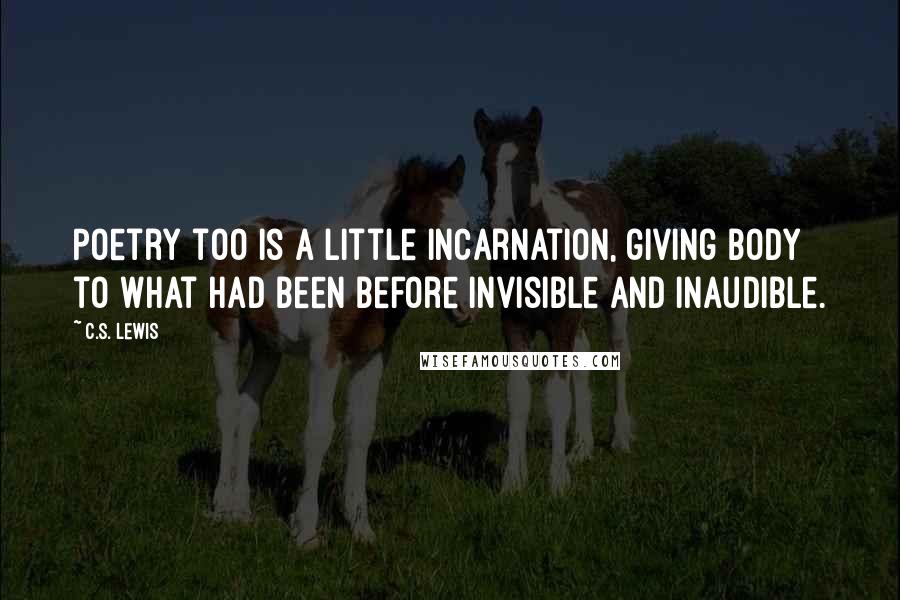 C.S. Lewis Quotes: Poetry too is a little incarnation, giving body to what had been before invisible and inaudible.