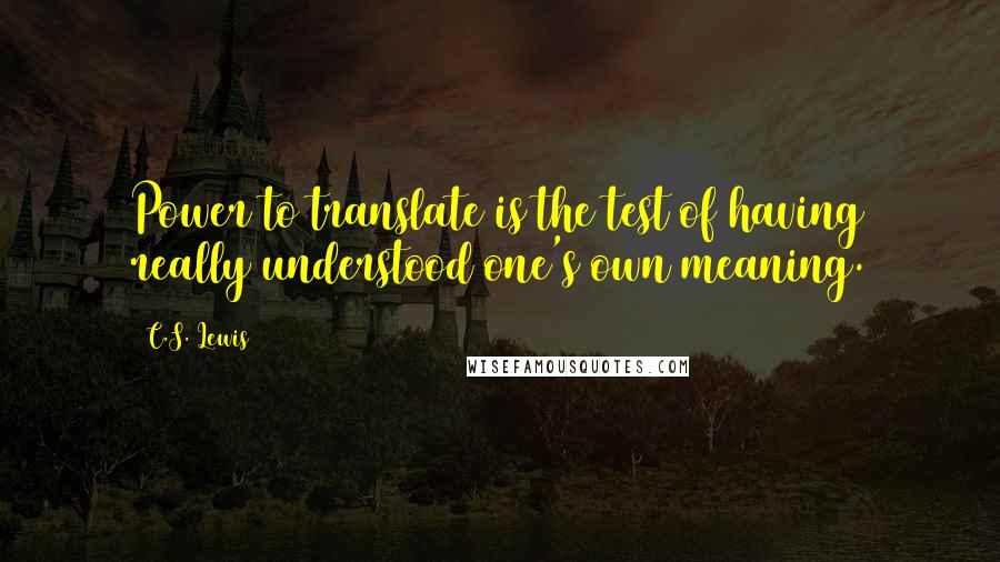 C.S. Lewis Quotes: Power to translate is the test of having really understood one's own meaning.