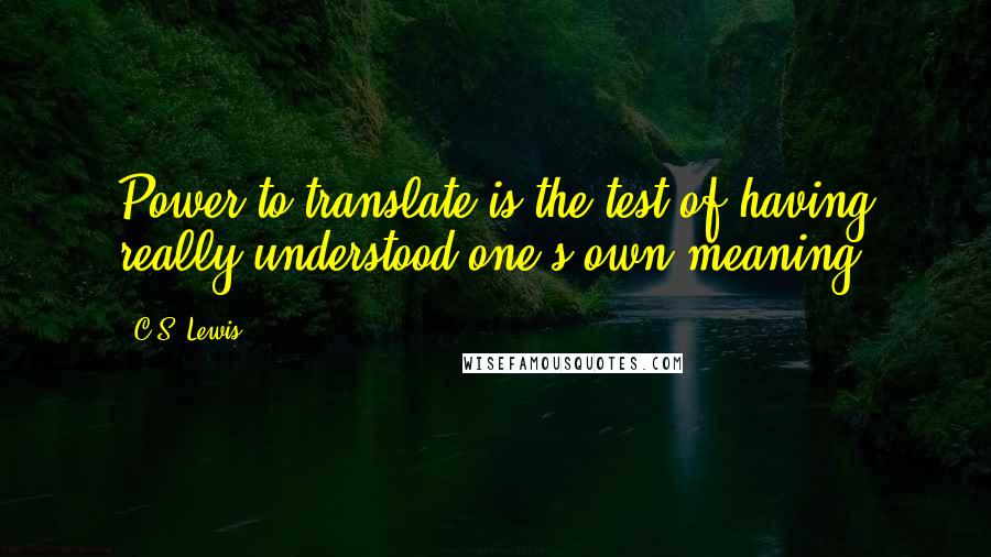 C.S. Lewis Quotes: Power to translate is the test of having really understood one's own meaning.