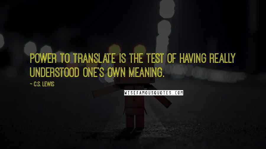 C.S. Lewis Quotes: Power to translate is the test of having really understood one's own meaning.