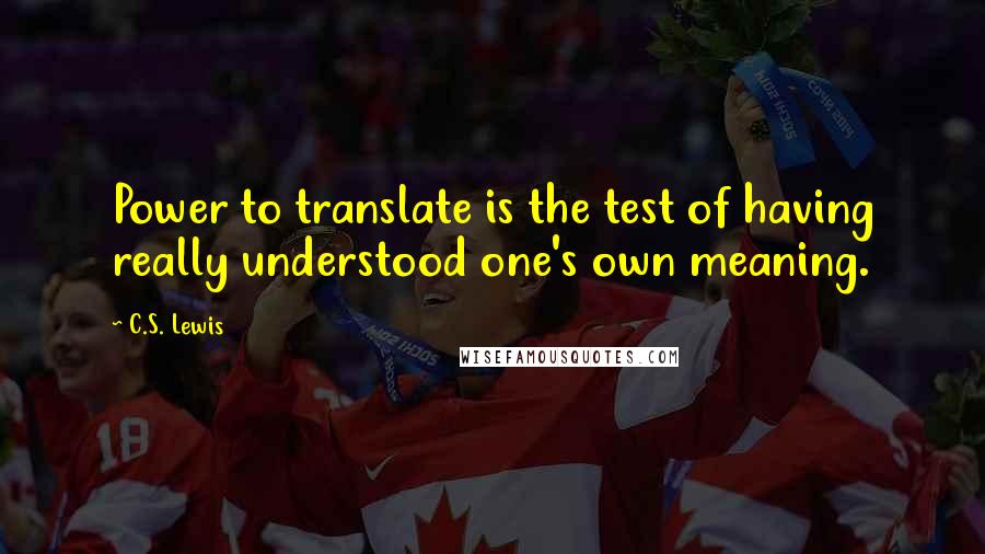 C.S. Lewis Quotes: Power to translate is the test of having really understood one's own meaning.