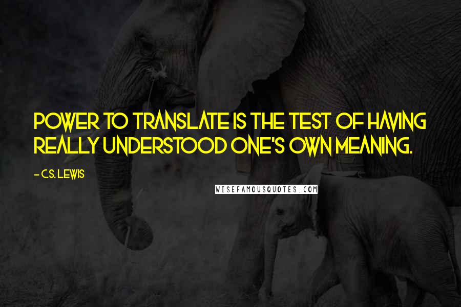 C.S. Lewis Quotes: Power to translate is the test of having really understood one's own meaning.