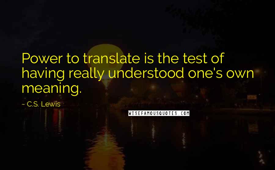 C.S. Lewis Quotes: Power to translate is the test of having really understood one's own meaning.