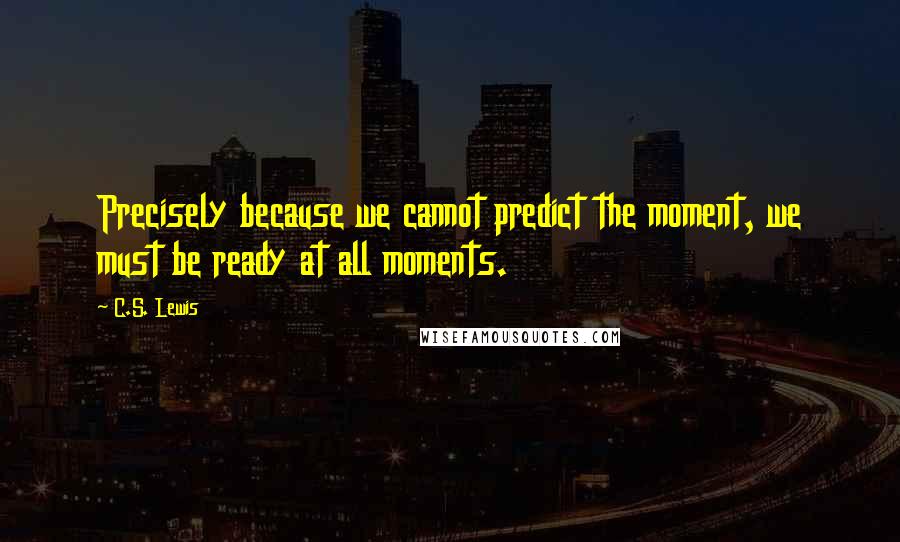 C.S. Lewis Quotes: Precisely because we cannot predict the moment, we must be ready at all moments.