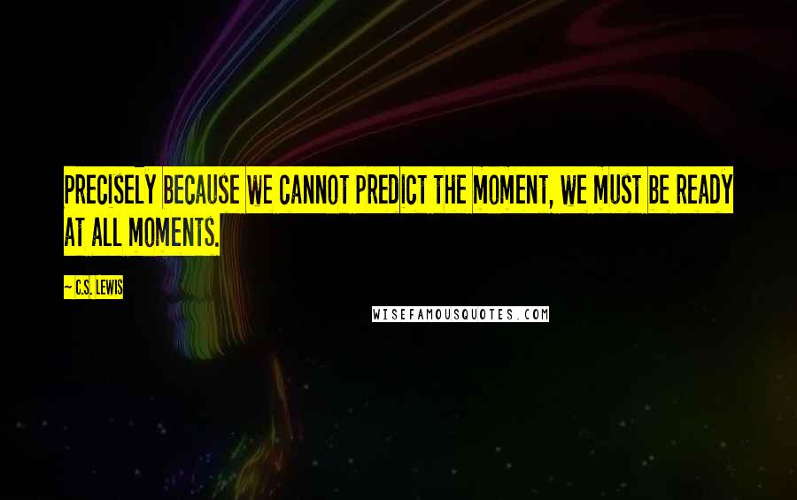 C.S. Lewis Quotes: Precisely because we cannot predict the moment, we must be ready at all moments.