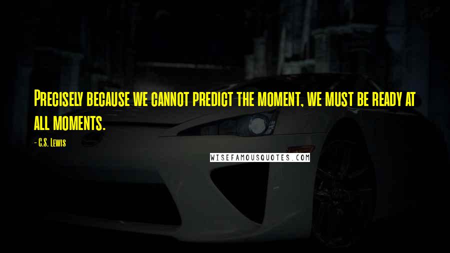 C.S. Lewis Quotes: Precisely because we cannot predict the moment, we must be ready at all moments.