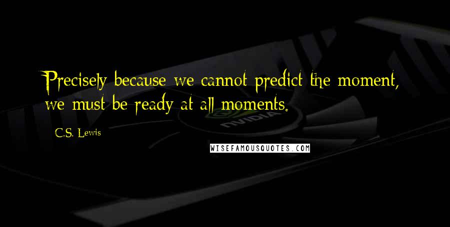 C.S. Lewis Quotes: Precisely because we cannot predict the moment, we must be ready at all moments.