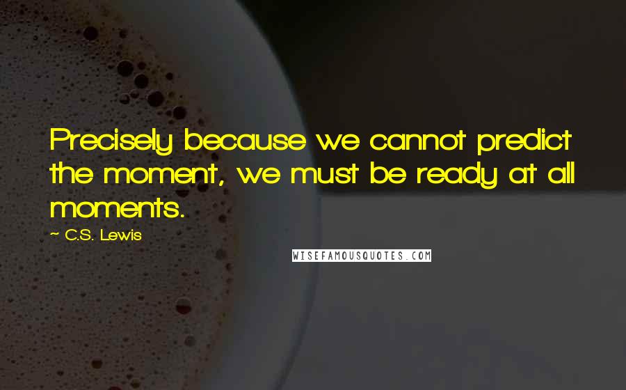 C.S. Lewis Quotes: Precisely because we cannot predict the moment, we must be ready at all moments.