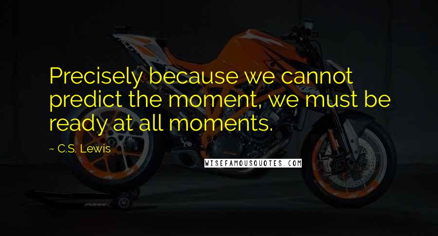 C.S. Lewis Quotes: Precisely because we cannot predict the moment, we must be ready at all moments.