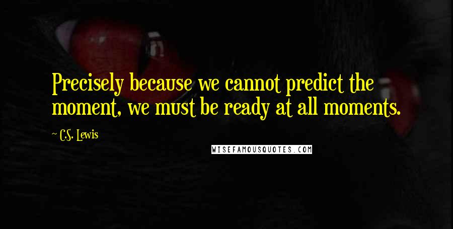 C.S. Lewis Quotes: Precisely because we cannot predict the moment, we must be ready at all moments.
