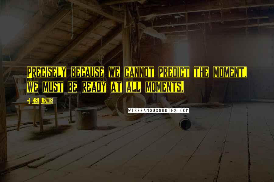 C.S. Lewis Quotes: Precisely because we cannot predict the moment, we must be ready at all moments.